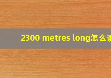 2300 metres long怎么读